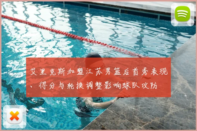 艾里克斯加盟江苏男篮后首秀表现、得分与轮换调整影响球队攻防