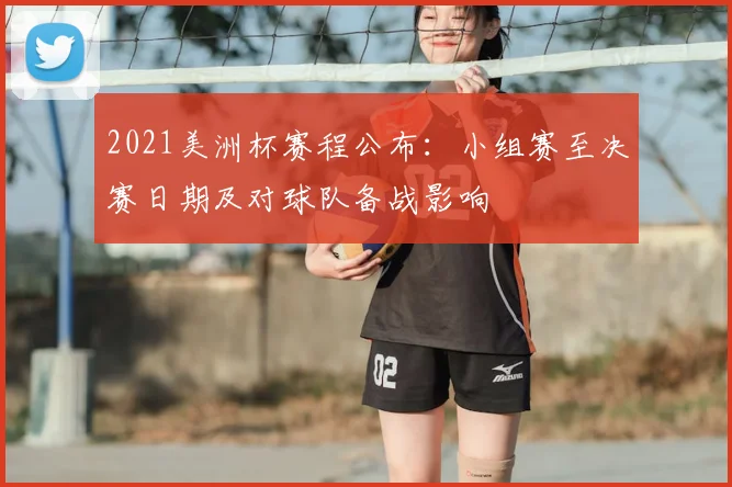 2021美洲杯赛程公布：小组赛至决赛日期及对球队备战影响