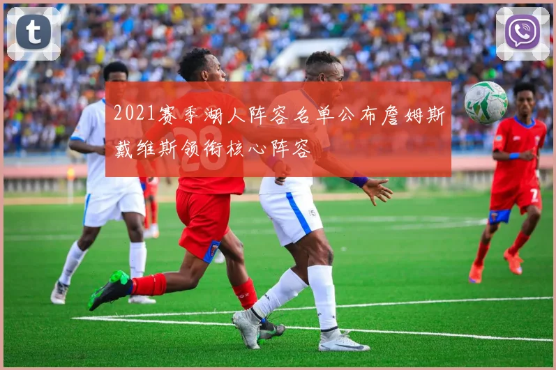 2021赛季湖人阵容名单公布詹姆斯戴维斯领衔核心阵容