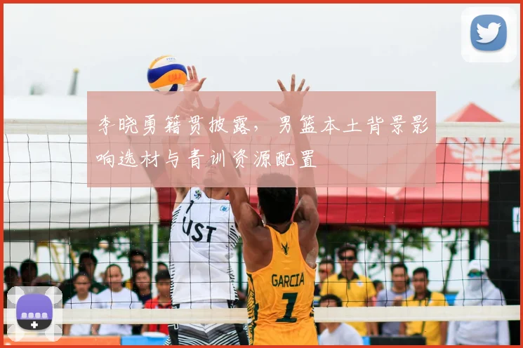 李晓勇籍贯披露，男篮本土背景影响选材与青训资源配置