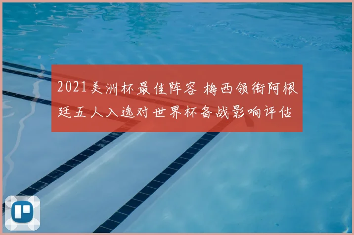 2021美洲杯最佳阵容 梅西领衔阿根廷五人入选对世界杯备战影响评估