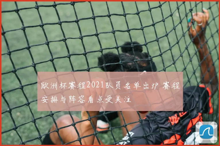 欧洲杯赛程2021队员名单出炉 赛程安排与阵容看点受关注