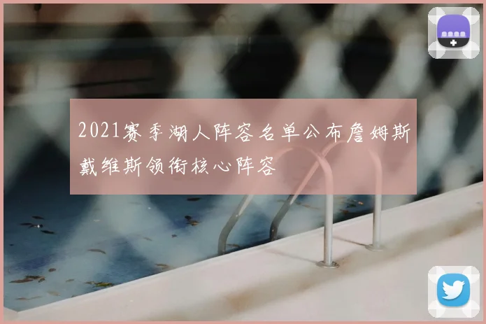 2021赛季湖人阵容名单公布詹姆斯戴维斯领衔核心阵容