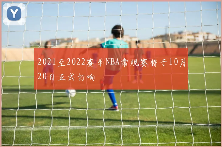 2021至2022赛季NBA常规赛将于10月20日正式打响