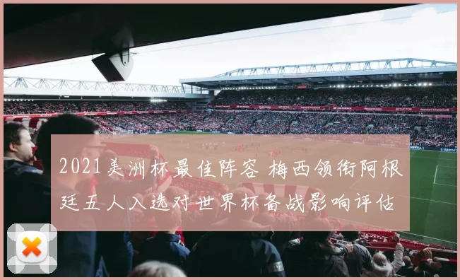 2021美洲杯最佳阵容 梅西领衔阿根廷五人入选对世界杯备战影响评估