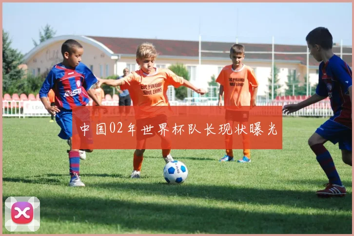 中国02年世界杯队长现状曝光