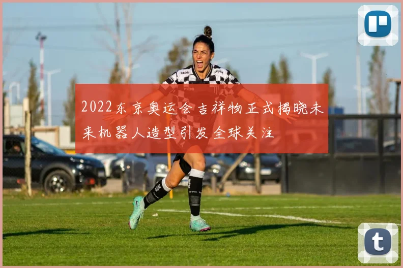 2022东京奥运会吉祥物正式揭晓未来机器人造型引发全球关注
