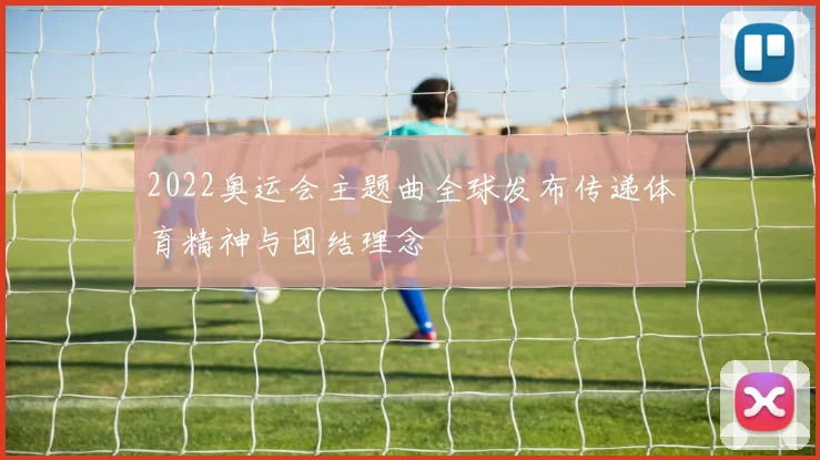 2022奥运会主题曲全球发布传递体育精神与团结理念