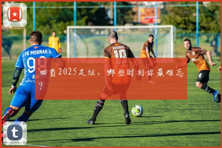 回首2025足坛，哪些时刻你最难忘？