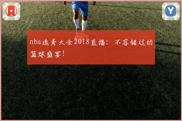 nba选秀大会2018直播：不容错过的篮球盛宴！