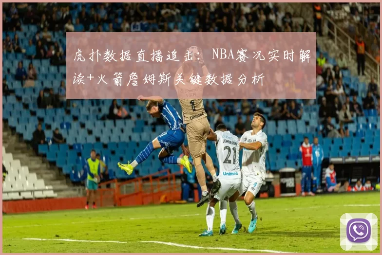 虎扑数据直播追击：NBA赛况实时解读+火箭詹姆斯关键数据分析