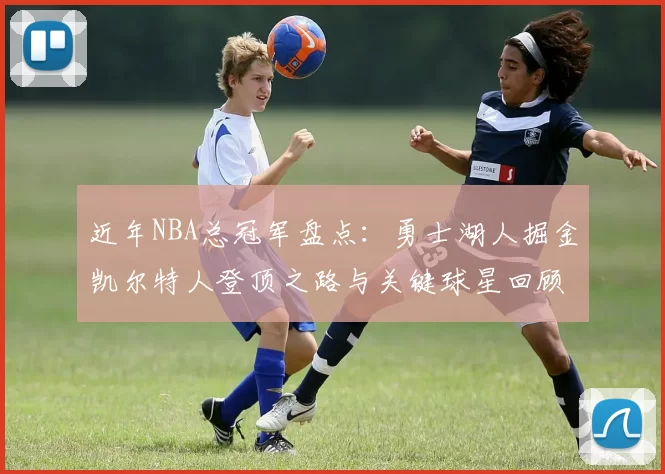 近年NBA总冠军盘点：勇士湖人掘金凯尔特人登顶之路与关键球星回顾