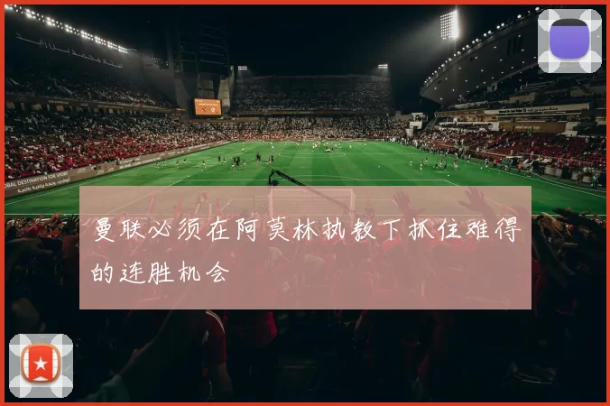 曼联必须在阿莫林执教下抓住难得的连胜机会