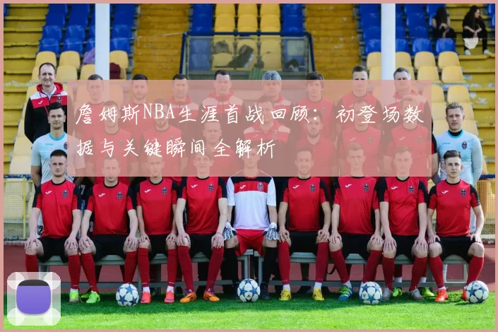 詹姆斯NBA生涯首战回顾：初登场数据与关键瞬间全解析