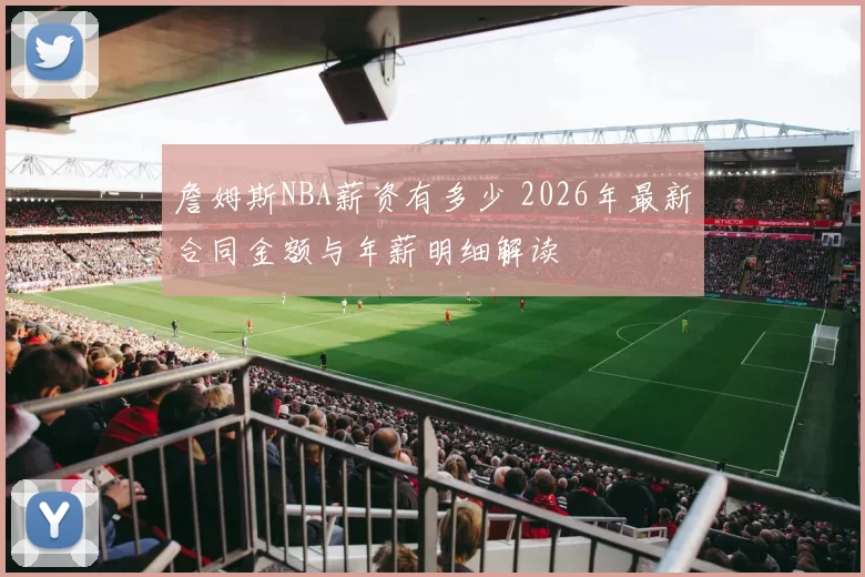 詹姆斯NBA薪资有多少 2026年最新合同金额与年薪明细解读