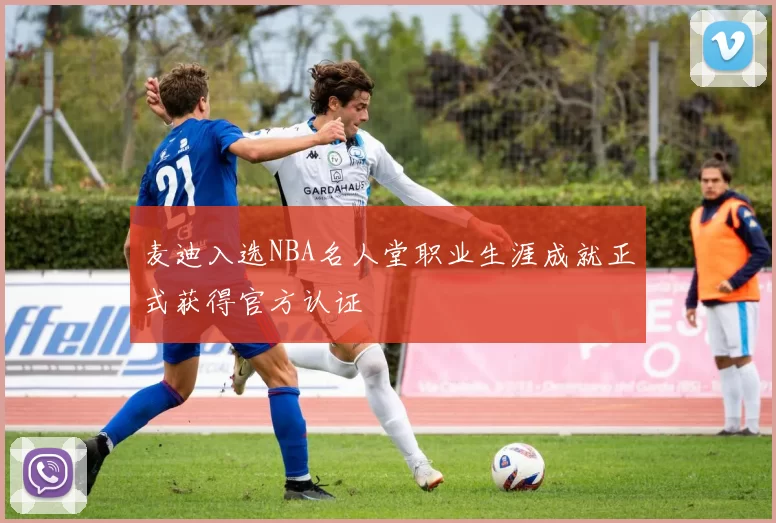 麦迪入选NBA名人堂职业生涯成就正式获得官方认证