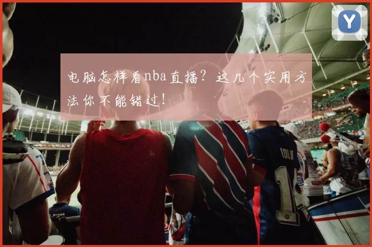 电脑怎样看nba直播？这几个实用方法你不能错过！