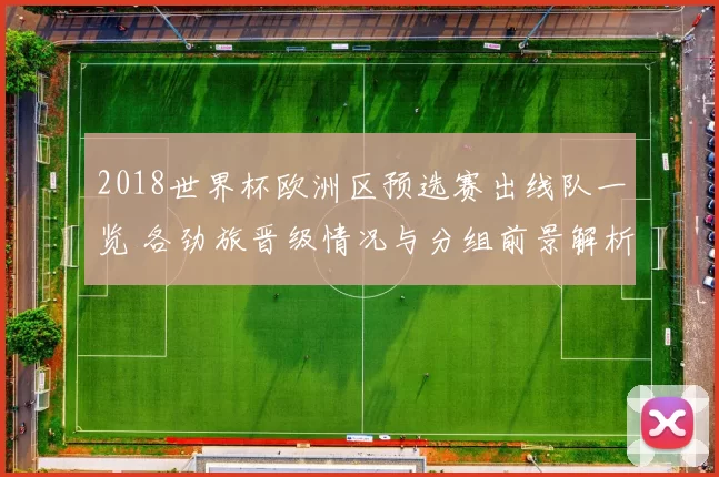 2018世界杯欧洲区预选赛出线队一览 各劲旅晋级情况与分组前景解析