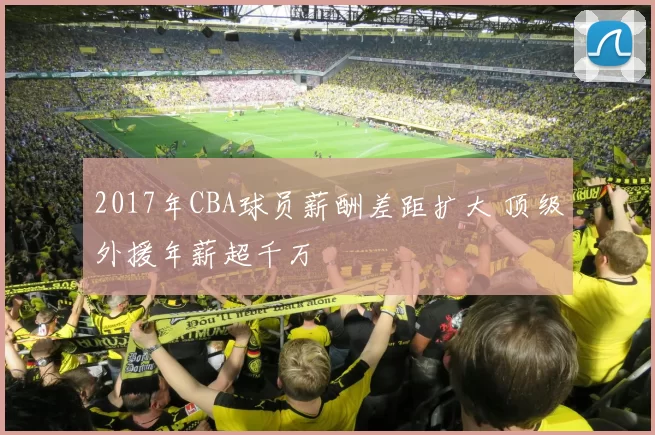 2017年CBA球员薪酬差距扩大 顶级外援年薪超千万