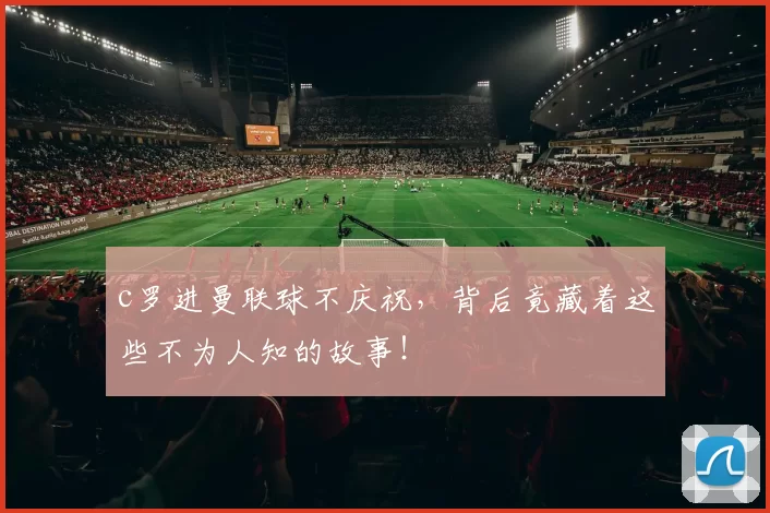 c罗进曼联球不庆祝，背后竟藏着这些不为人知的故事！