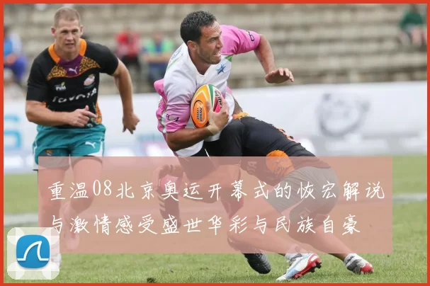 重温08北京奥运开幕式的恢宏解说与激情感受盛世华彩与民族自豪