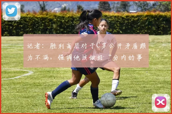 记者：胜利高层对于C罗公开矛盾颇为不满，强调他该做好“分内的事”