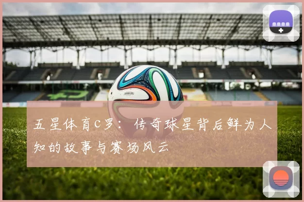 五星体育c罗：传奇球星背后鲜为人知的故事与赛场风云