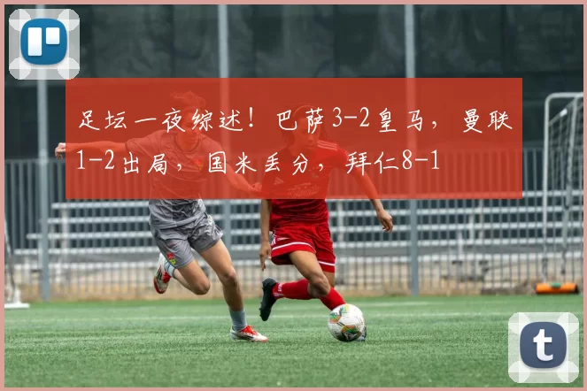 足坛一夜综述！巴萨3-2皇马，曼联1-2出局，国米丢分，拜仁8-1