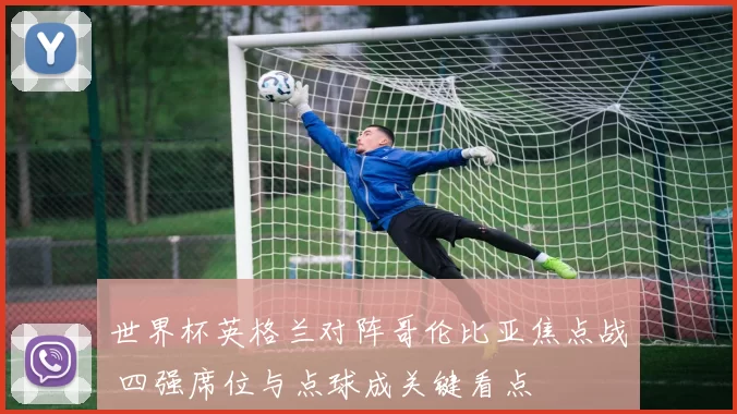 世界杯英格兰对阵哥伦比亚焦点战 四强席位与点球成关键看点