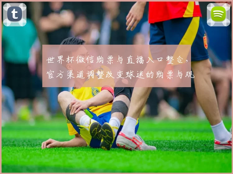 世界杯微信购票与直播入口整合，官方渠道调整改变球迷的购票与观赛流程