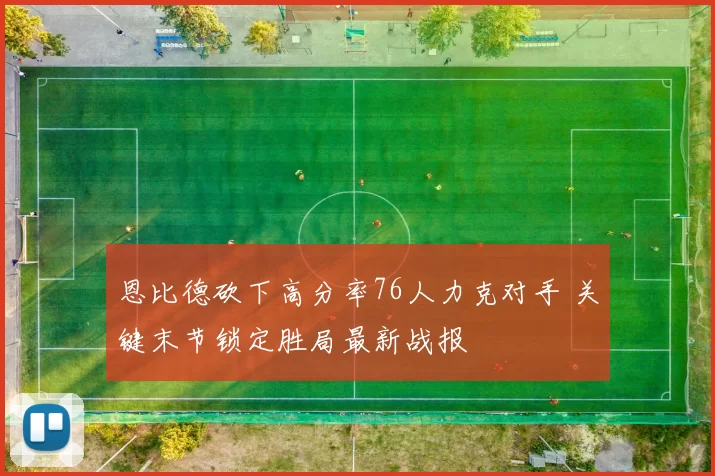 恩比德砍下高分率76人力克对手 关键末节锁定胜局最新战报