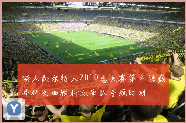 湖人凯尔特人2010总决赛第六场巅峰对决回顾科比率队夺冠时刻