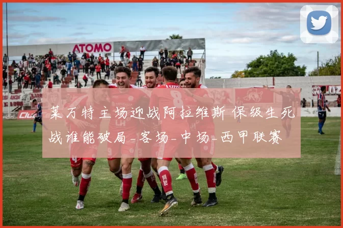 莱万特主场迎战阿拉维斯 保级生死战谁能破局_客场_中场_西甲联赛