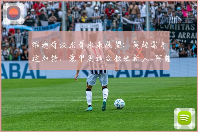 维迪奇谈龙哥未来展望：英超需幸运加持，意甲更适合教练新人_阿隆索_曼联_曼城