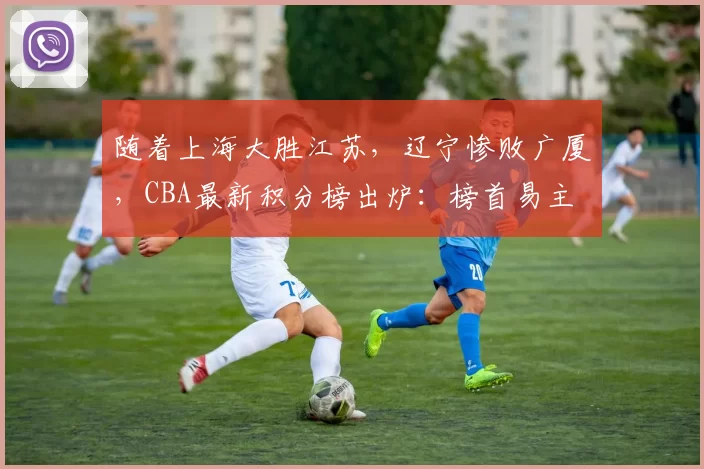 随着上海大胜江苏，辽宁惨败广厦，CBA最新积分榜出炉：榜首易主