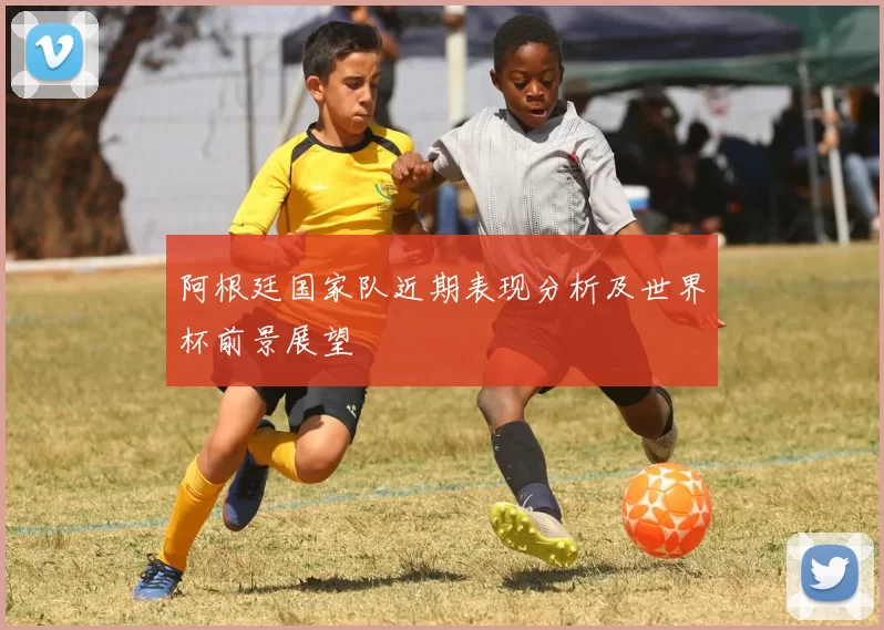 阿根廷国家队近期表现分析及世界杯前景展望