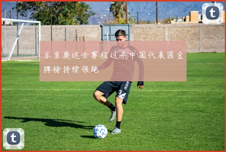 东京奥运会赛程过半中国代表团金牌榜持续领跑