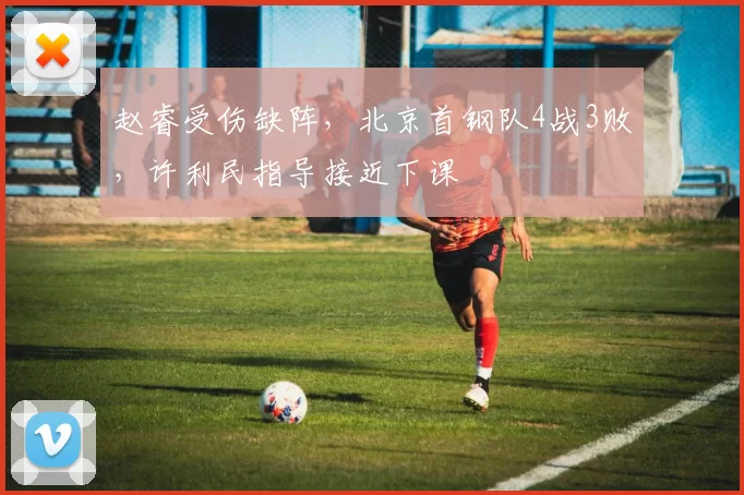 赵睿受伤缺阵，北京首钢队4战3败，许利民指导接近下课