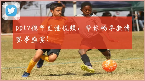 pptv德甲直播视频，带你畅享激情赛事盛宴！