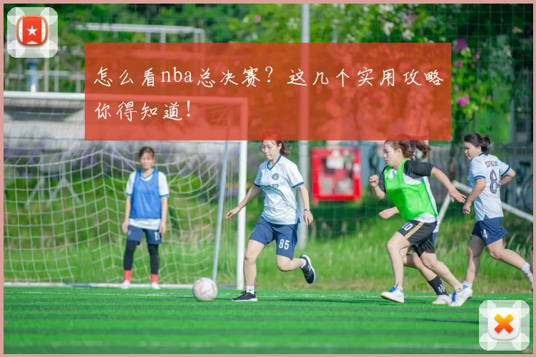 怎么看nba总决赛？这几个实用攻略你得知道！
