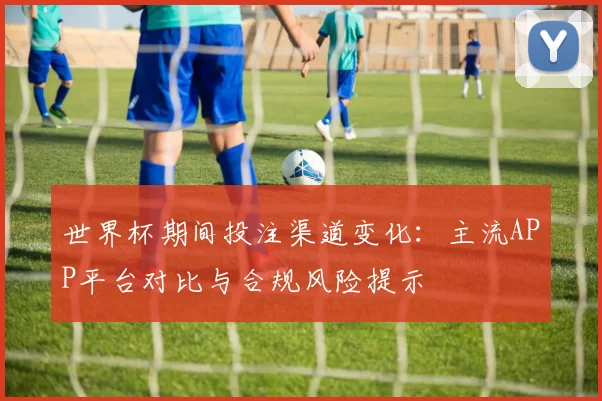 世界杯期间投注渠道变化：主流APP平台对比与合规风险提示