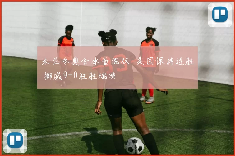 米兰冬奥会冰壶混双-美国保持连胜 挪威9-0狂胜瑞典