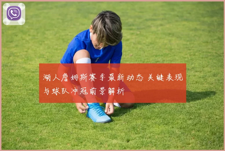 湖人詹姆斯赛季最新动态 关键表现与球队冲冠前景解析