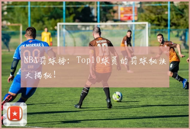 NBA罚球榜：Top10球员的罚球秘诀大揭秘！