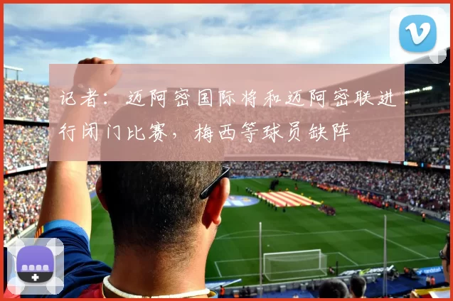 记者：迈阿密国际将和迈阿密联进行闭门比赛，梅西等球员缺阵