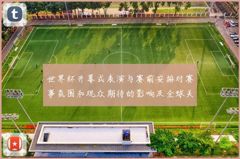 世界杯开幕式表演与赛前安排对赛事氛围和观众期待的影响及全球关注点