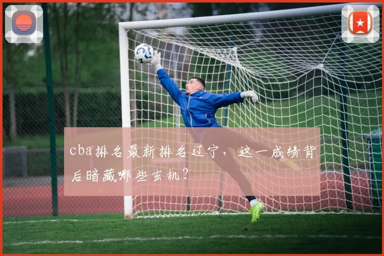 cba排名最新排名辽宁，这一成绩背后暗藏哪些玄机？