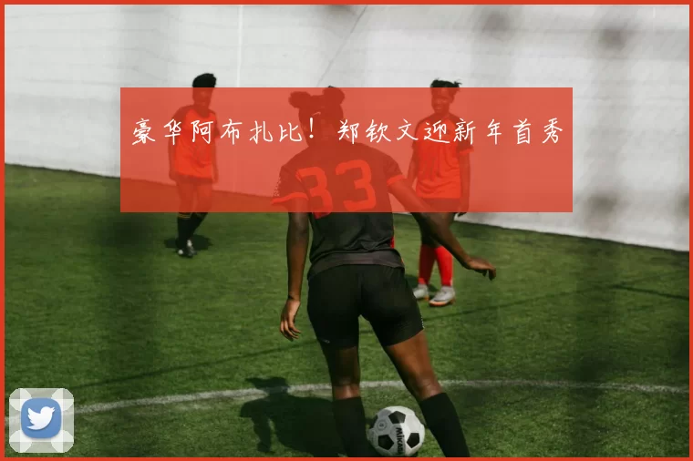 豪华阿布扎比！郑钦文迎新年首秀