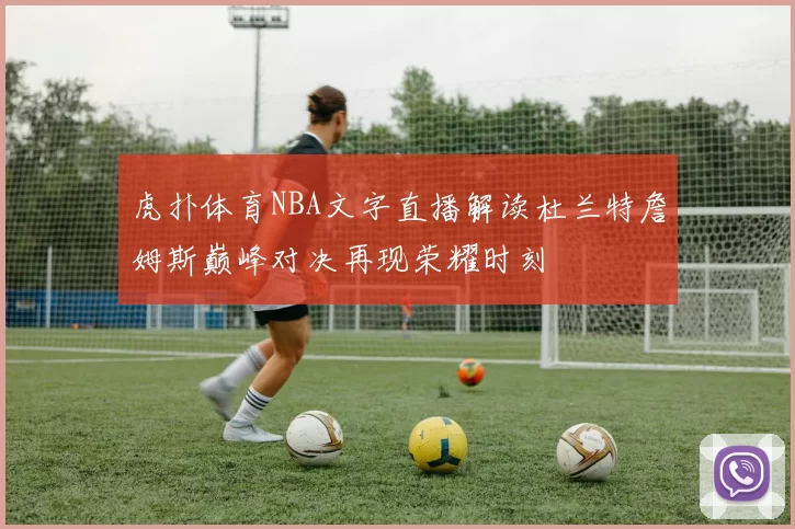 虎扑体育NBA文字直播解读杜兰特詹姆斯巅峰对决再现荣耀时刻